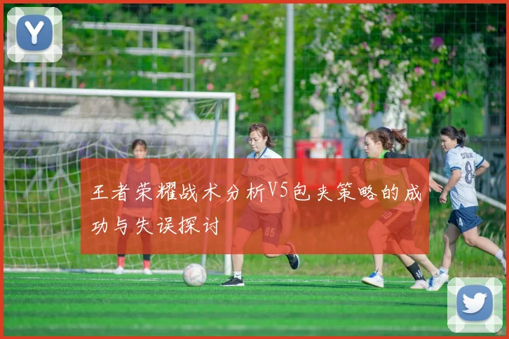 王者荣耀战术分析V5包夹策略的成功与失误探讨