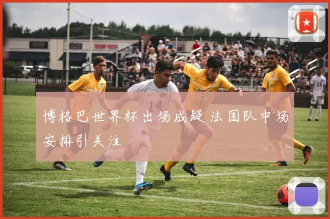 博格巴世界杯出场成疑 法国队中场安排引关注