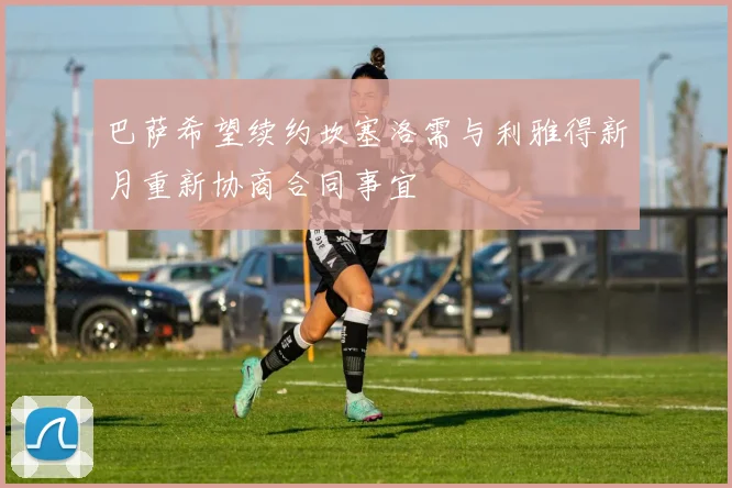 巴萨希望续约坎塞洛需与利雅得新月重新协商合同事宜