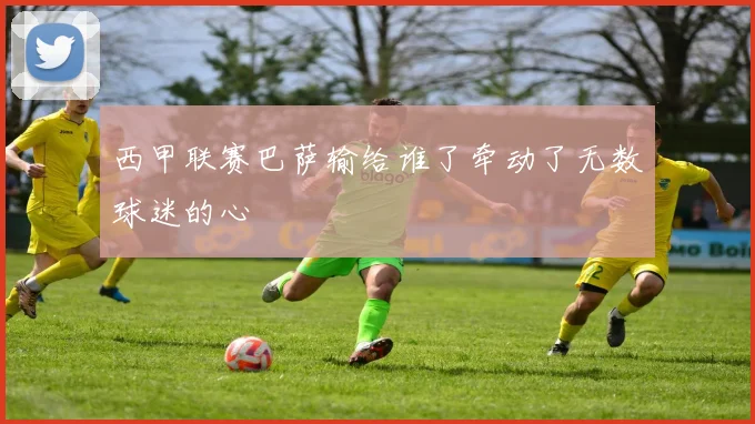 西甲联赛巴萨输给谁了牵动了无数球迷的心
