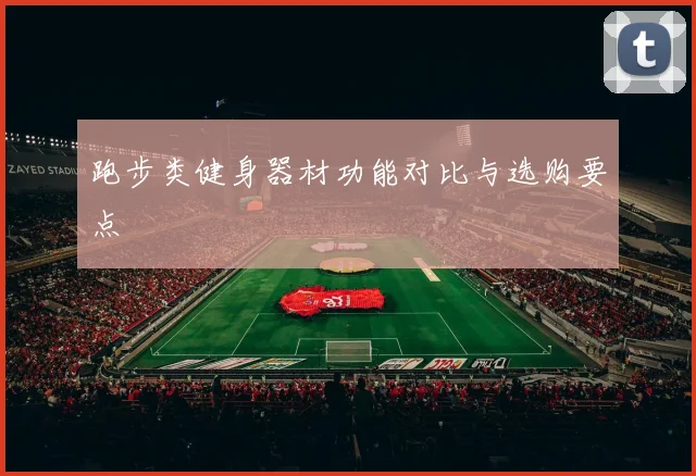 跑步类健身器材功能对比与选购要点